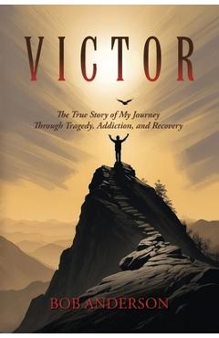 Victor: The True Story of My Journey Through Tragedy, Addiction, and Recovery