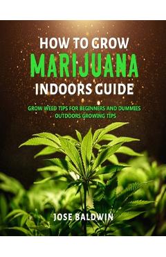 Coperta cărții 'How To Grow Marijuana Indoors Guide: Grow Weed Tips for Beginners And Dummies + Outdoors Growing Tips - Jose Baldwin'