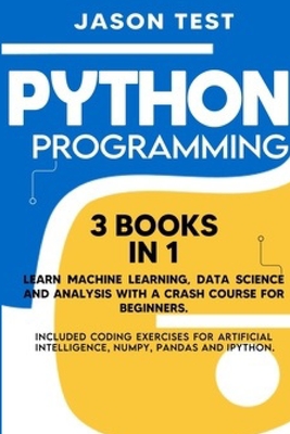 Python Programming: 3 BOOKS IN 1 Learn machine learning, data science and analysis with a crash course for beginners. Included coding exer - Jason Test