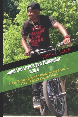 John Lee Love's Pro Flatlander B.M.X: A Step By Step Guide To Mastering My Personal (Top 7) B.M.X Flatland tricks - John Lee Love