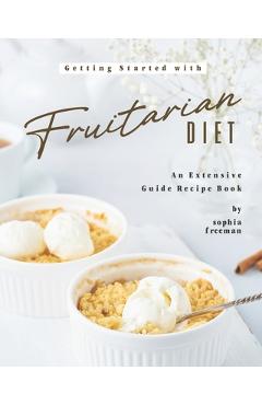 Coperta cărții 'Getting Started with Fruitarian Diet: An Extensive Guide Recipe Book - Sophia Freeman'