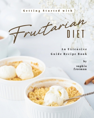 Coperta cărții 'Getting Started with Fruitarian Diet: An Extensive Guide Recipe Book - Sophia Freeman'