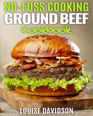 No Fuss Cooking - Ground Beef Cookbook -: Chili, Soup, Stew, Sandwich and Burger, Pasta, Casserole, Meatball, and More Ground Beef Recipes - Louise Davidson