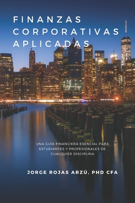 Finanzas Corporativas Aplicadas: Una Guía Financiera Esencial para Estudiantes y Profesionales de Cualquier Disciplina - Jorge Rojas