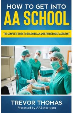 Coperta cărții 'How to Get Into AA School: The Complete Guide to Becoming an Anesthesiologist Assistant - Trevor Thomas'