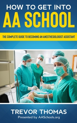 How to Get Into AA School: The Complete Guide to Becoming an Anesthesiologist Assistant - Trevor Thomas