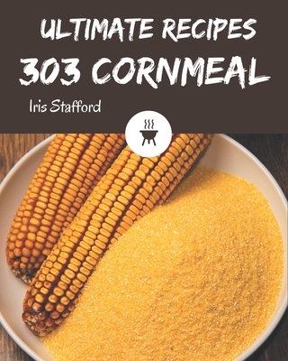 303 Ultimate Cornmeal Recipes: Start a New Cooking Chapter with Cornmeal Cookbook! - Iris Stafford