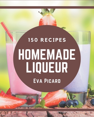 150 Homemade Liqueur Recipes: A Liqueur Cookbook from the Heart! - Eva Picard
