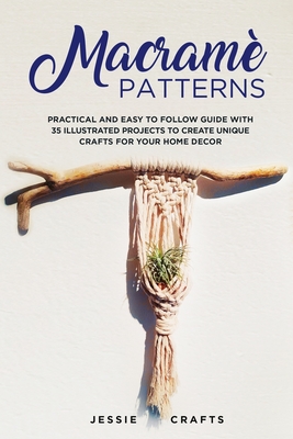Macramè Patterns: Practical and Easy to Follow Guide with 35 Illustrated Projects to Create Unique Crafts for your Home Decor - Jessie Crafts