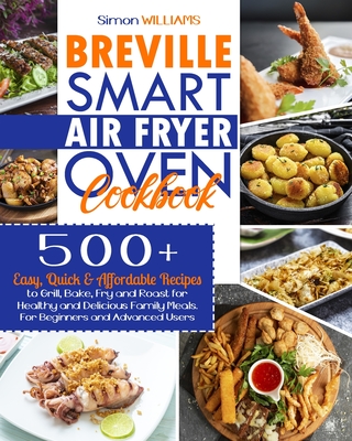 Breville Smart Air Fryer Oven Cookbook: 500+ Easy, Quick & Affordable Recipes to Grill, Bake, Fry and Roast for Healthy and Delicious Family Meals. Fo - Simon Williams