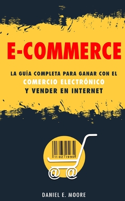 E-Commerce: La guía completa para ganar con el comercio electrónico y vender en Internet. Descubre todos los secretos del negocio - Daniel E. Moore
