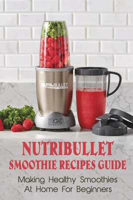 Nutribullet Smoothie Recipes Guide: Making Healthy Smoothies At Home For Beginners: Guide To Making Smoothies At Home - Berry Randa