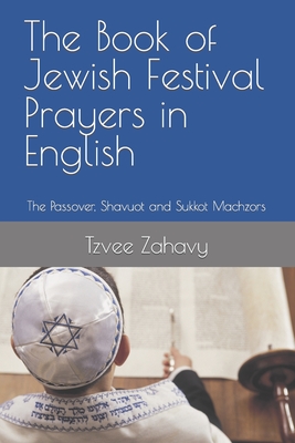 The Book of Jewish Festival Prayers in English: The Passover, Shavuot and Sukkot Machzors - Tzvee Zahavy