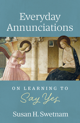 Everyday Annunciations: On Learning to Say Yes - Susan H. Swetnam