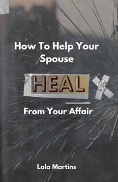 Coperta cărții 'How To Help Your Spouse Heal From Your Affair: Regaining Trust After Being Unfaithful - Lola Martins'