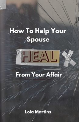Coperta cărții 'How To Help Your Spouse Heal From Your Affair: Regaining Trust After Being Unfaithful - Lola Martins'