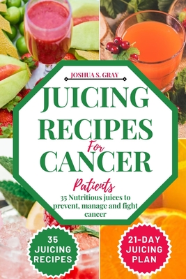 Juicing Recipes For Cancer Patients: 35 Nutritious Juices to prevent, manage and fight cancer - Joshua S. Gray