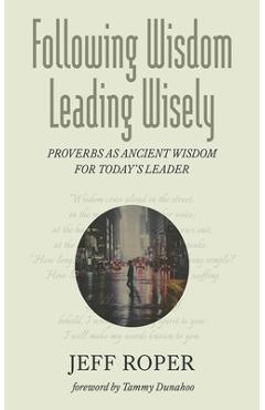 Coperta cărții 'Following Wisdom, Leading Wisely: Proverbs as Ancient Wisdom for Today's Leader - Jeff Roper'