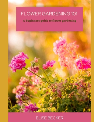 Flower Gardening 101: A beginners guide to flower gardening - Elise Becker