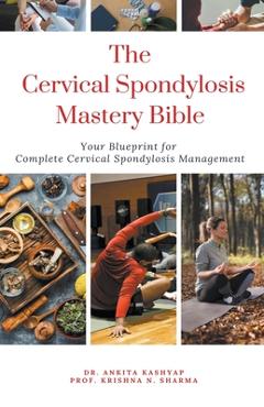 Coperta cărții 'The Cervical Spondylosis Mastery Bible: Your Blueprint for Complete Cervical Spondylosis Management - Ankita Kashyap'