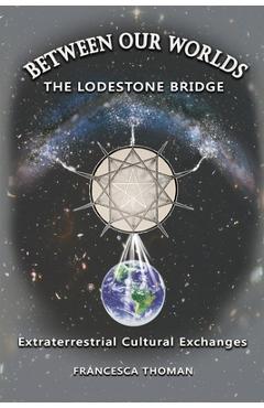 Coperta cărții 'Between Our Worlds: The Lodestone Bridge, Extraterrestrial Cultural Exchange - Francesca Thoman'