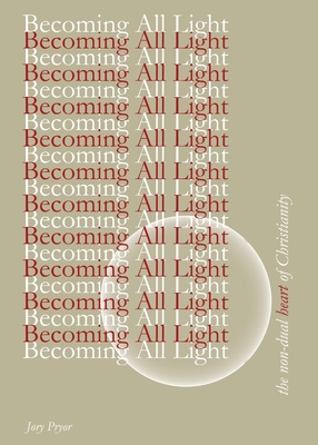 Becoming All Light: The Non-Dual Heart Of Christianity - Jory Pryor