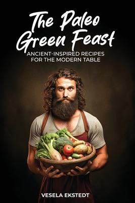 The Paleo Green Feast: Ancient Inspired Recipes for the Modern Table - Vesela Ekstedt