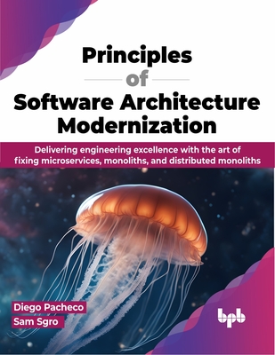 Principles of Software Architecture Modernization: Delivering Engineering Excellence with the Art of Fixing Microservices, Monoliths, and Distributed - Diego Pacheco