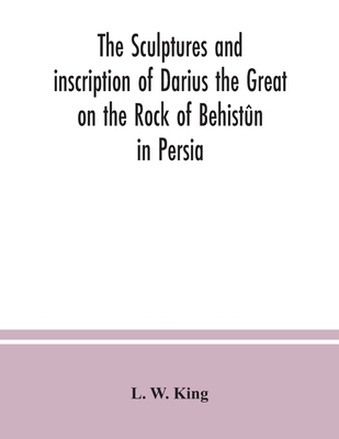 The sculptures and inscription of Darius the Great on the Rock of Behistûn in Persia: a new collation of the Persian, Susian and Babylonian texts - L. W. King
