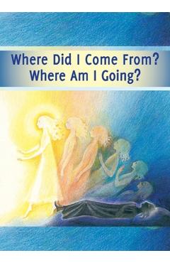 Coperta cărții 'Where did I Come From? Where Am I Going?: Life After Death, the Journey of Your Soul - Gabriele'