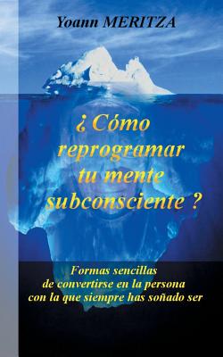 Cmo reprogramar su mente subconsciente?: Formas sencillas de convertirse en la persona con la que siempre has soado ser - Yoann Meritza