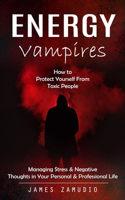 Energy Vampires: How to Protect Yourself From Toxic People (Managing Stress & Negative Thoughts in Your Personal & Professional Life) - James Zamudio