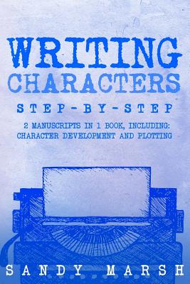 Writing Characters: Step-by-Step - 2 Manuscripts in 1 Book - Essential Character Archetypes, Character Emotions and Character Writing Tric - Sandy Marsh