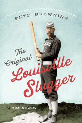 The Original Louisville Slugger: The Life and Times of Forgotten Baseball Legend Pete Browning - Tim Newby