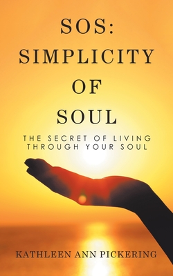 Sos: Simplicity of Soul: The Secret of Living Through Your Soul - Kathleen Ann Pickering