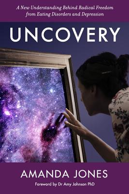 Uncovery: A New Understanding Behind Radical Freedom from Eating Disorders and Depression - Amanda Jones