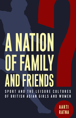 A Nation of Family and Friends?: Sport and the Leisure Cultures of British Asian Girls and Women - Aarti Ratna