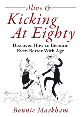 Alive & Kicking At Eighty: Discover How to Become Even Better With Age - Bonnie Markham