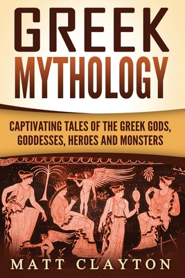 Greek Mythology: Captivating Tales of the Greek Gods, Goddesses, Heroes and Monsters - Matt Clayton