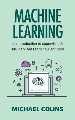 Machine Learning: An Introduction To Supervised & Unsupervised Learning Algorithms - Michael Colins