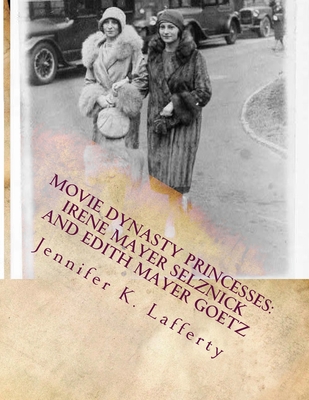 Movie Dynasty Princesses: Irene Mayer Selznick and Edith Mayer Goetz - Jennifer K. Lafferty
