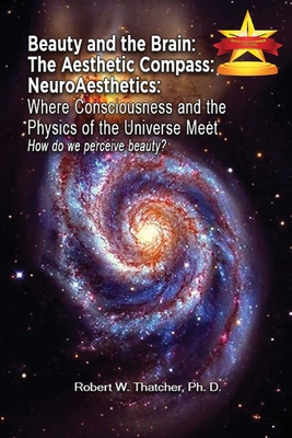 Beauty and the Brain: The Aesthetic Compass NeuroAesthetics: Where Consciousness and the Physics of the Universe Meet Explores How We As a S - Robert Thatcher