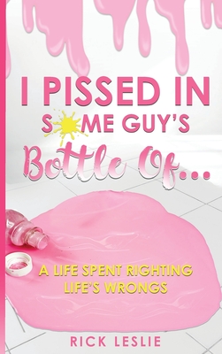 I Pissed In Some Guy's Bottle Of... - Rick Leslie