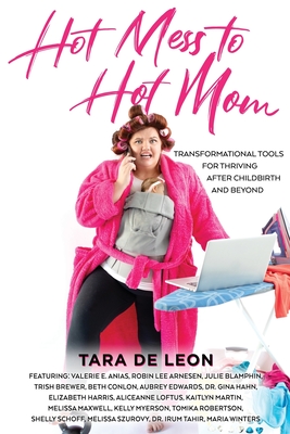 Hot Mess to Hot Mom: Transformational Tools for Thriving after Childbirth and Beyond - Tara De Leon