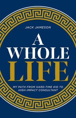 A Whole Life: My path from hard-time kid to high-impact consultant - Jack Jameson