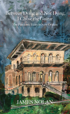 Between Dying and Not Dying, I Chose the Guitar: The Pandemic Years in New Orleans - James Nolan