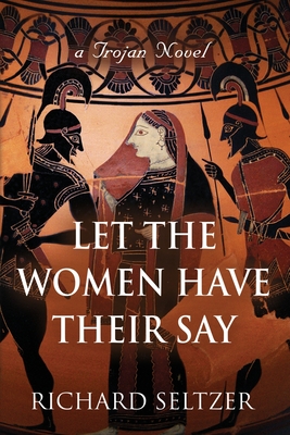 Let the Women Have Their Say: a Trojan Novel - Richard Seltzer