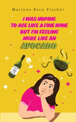 I Was Hoping to Age Like a Fine Wine But I'm Feeling More Like an Avocado - Marlene Kern Fischer