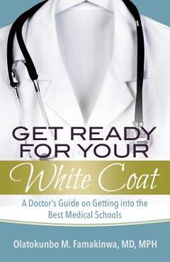 Coperta cărții 'Get Ready for Your White Coat: A Doctor's Guide on Getting into the Best Medical Schools - Olatokunbo M. Famakinwa'