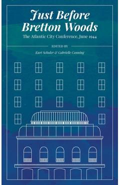 Coperta cărții 'Just Before Bretton Woods: The Atlantic City Conference, June 1944 - Kurt Schuler'